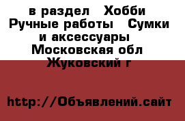  в раздел : Хобби. Ручные работы » Сумки и аксессуары . Московская обл.,Жуковский г.